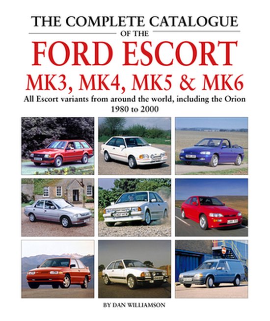 The the Complete Catalogue of the Ford Escort Mk3, Mk4, Mk5 & Mk6: All Escort Variants from Around the World, Including the Orion, 1980-2000