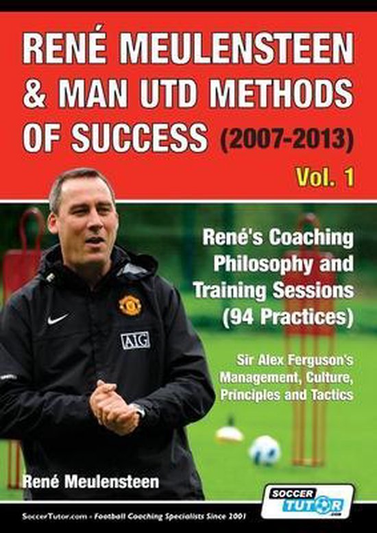 Volume- René Meulensteen & Man Utd Methods of Success (2007-2013) - René's Coaching Philosophy and Training Sessions (94 Practices), Sir Alex Ferguson's Management, Culture, Principles and Tactics