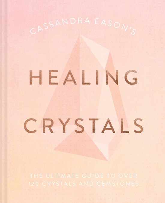 Cassandra Eason's Healing Crystals: The Ultimate Guide to Over 120 Crystals and Gemstones