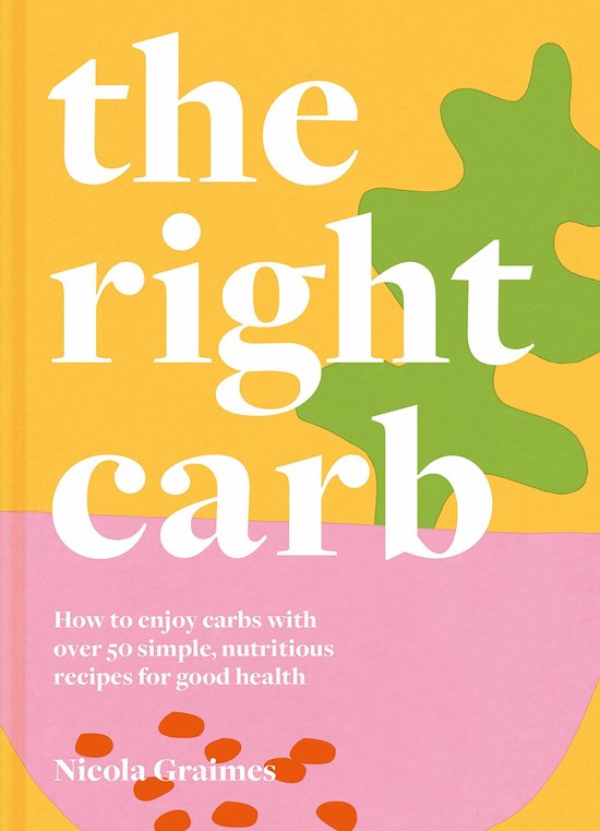 The Right Carb: How to Enjoy Carbs with Over 50 Simple, Nutritious Recipes for Good Health