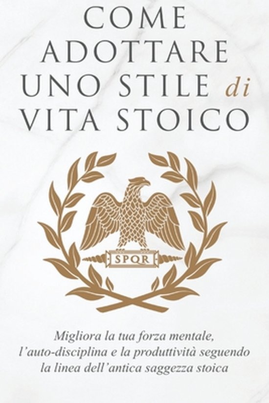 Come Adottare Uno Stile Di Vita Stoico: Migliora la tua forza mentale, l'auto-disciplina e la produttività seguendo la linea dell'antica saggezza stoi