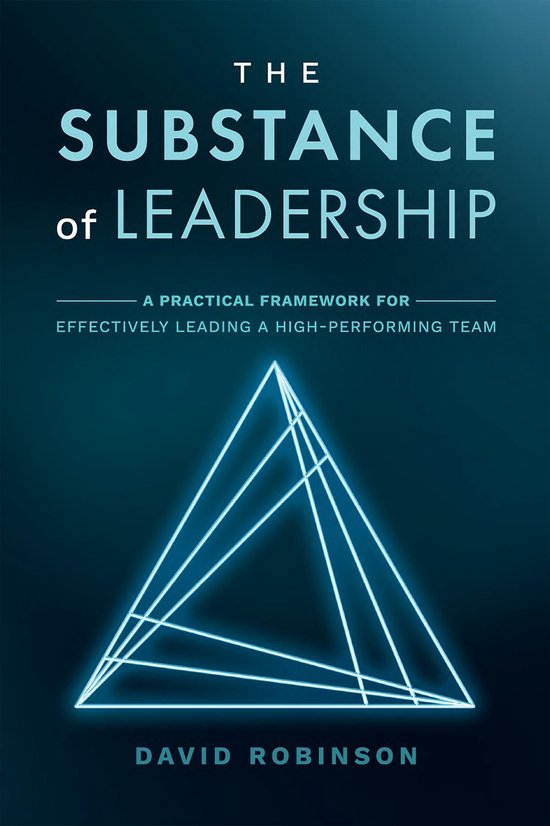 The Substance of Leadership: A Practical Framework for Effectively Leading a High-Performing Team