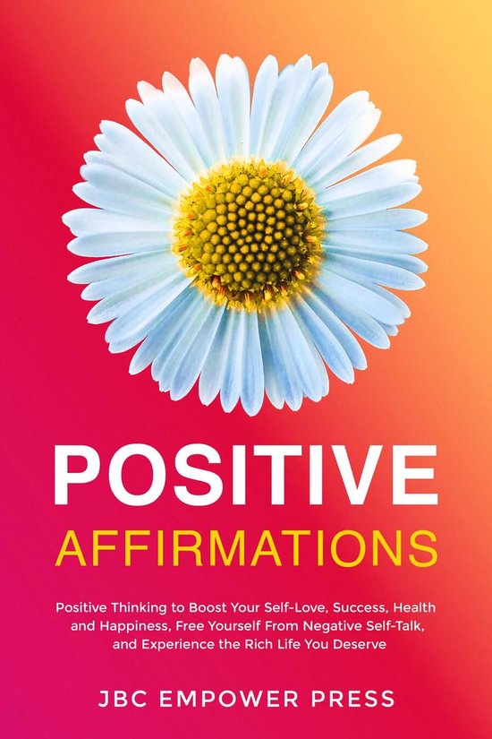 Positive Affirmations: Positive Thinking to Boost Your Self-Love, Success, Health and Happiness, Free Yourself From Negative Self-Talk and Experience the Rich Life You Deserve