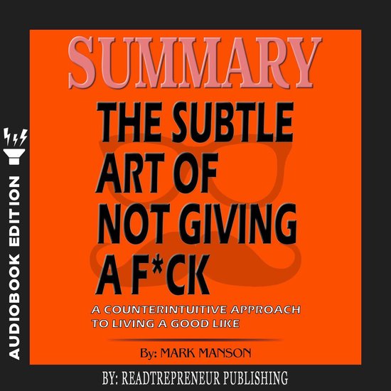 Summary of The Subtle Art of Not Giving a Fck: A Counterintuitive Approach to Living a Good Life by Mark Manson