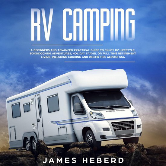 RV Camping: A Beginners and Advanced Practical Guide to Enjoy RV Lifestyle, Boondocking Adventures, Holiday Travel or Full Time Retirement Living, Including Cooking and Repair Tips Across USA