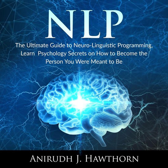 NLP: The Ultimate Guide to Neuro-Linguistic Programming, Learn Psychology Secrets on How to Become the Person You Were Meant to Be