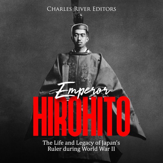 Emperor Hirohito: The Life and Legacy of Japan’s Ruler during World War II