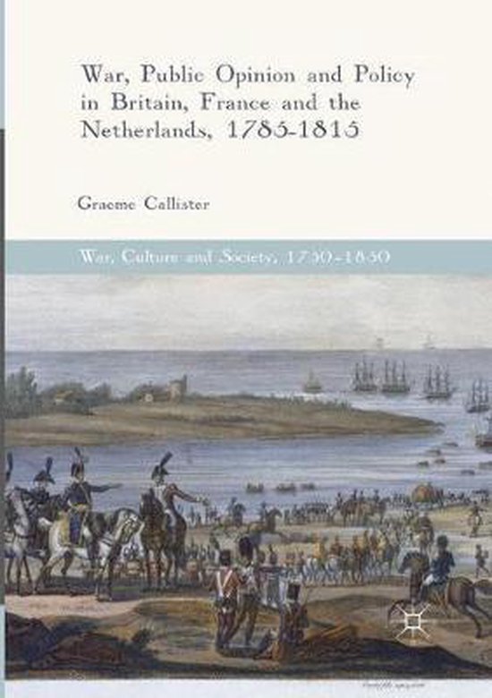 War, Culture and Society, 1750–1850- War, Public Opinion and Policy in Britain, France and the Netherlands, 1785-1815