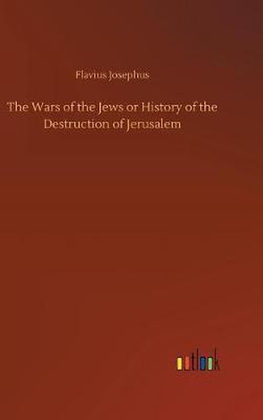 The Wars of the Jews or History of the Destruction of Jerusalem