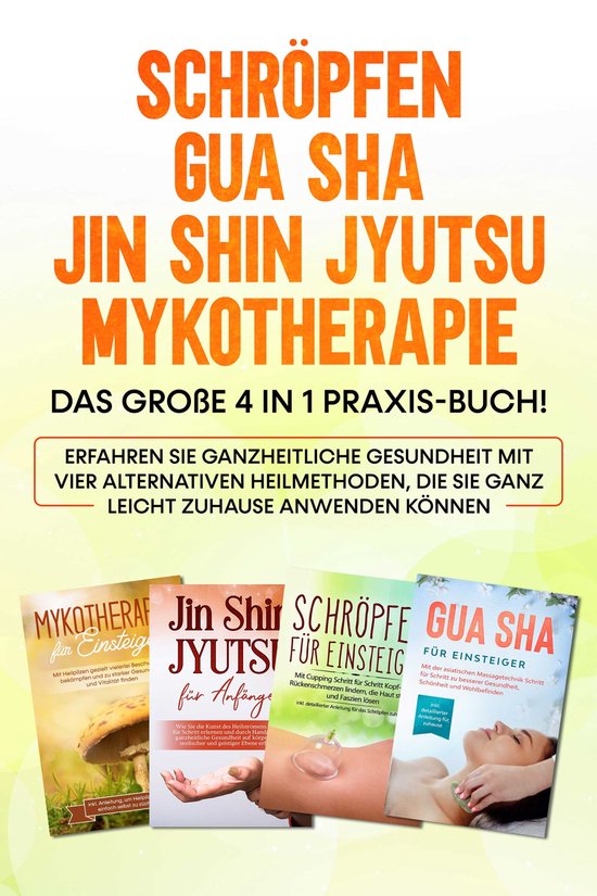 Schröpfen Gua Sha Jin Shin Jyutsu Mykotherapie: Das große 4 in 1 Praxis-Buch! Erfahren Sie ganzheitliche Gesundheit mit vier alternativen Heilmethoden, die Sie ganz leicht zuhause anwenden können