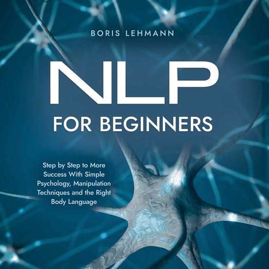 NLP for Beginners Step by Step to More Success With Simple Psychology, Manipulation Techniques and the Right Body Language