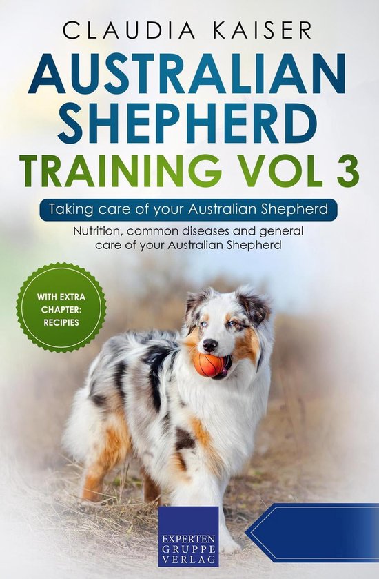 Australian Shepherd Training 3 - Australian Shepherd Training Vol 3 – Taking care of your Australian Shepherd: Nutrition, common diseases and general care of your Australian Shepherd