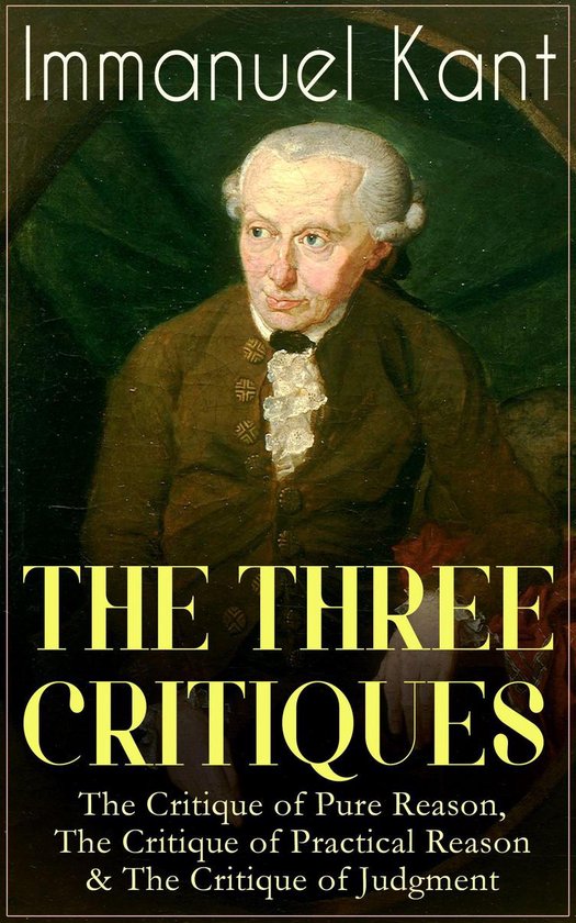 THE THREE CRITIQUES: The Critique of Pure Reason, The Critique of Practical Reason & The Critique of Judgment