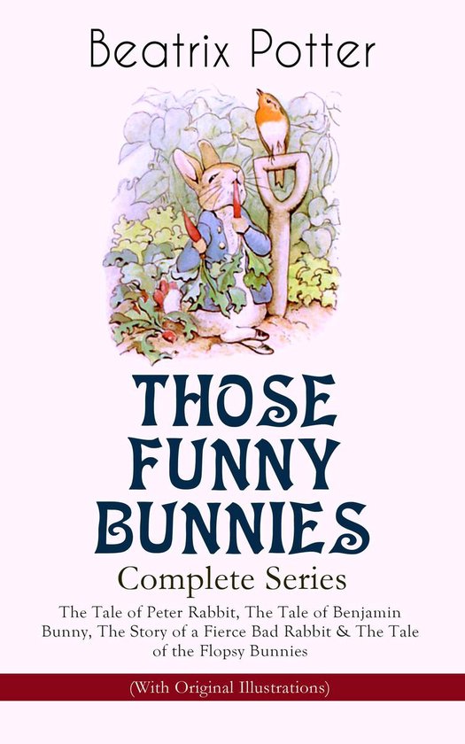 THOSE FUNNY BUNNIES – Complete Series: The Tale of Peter Rabbit, The Tale of Benjamin Bunny, The Story of a Fierce Bad Rabbit & The Tale of the Flopsy Bunnies (With Original Illustrations)