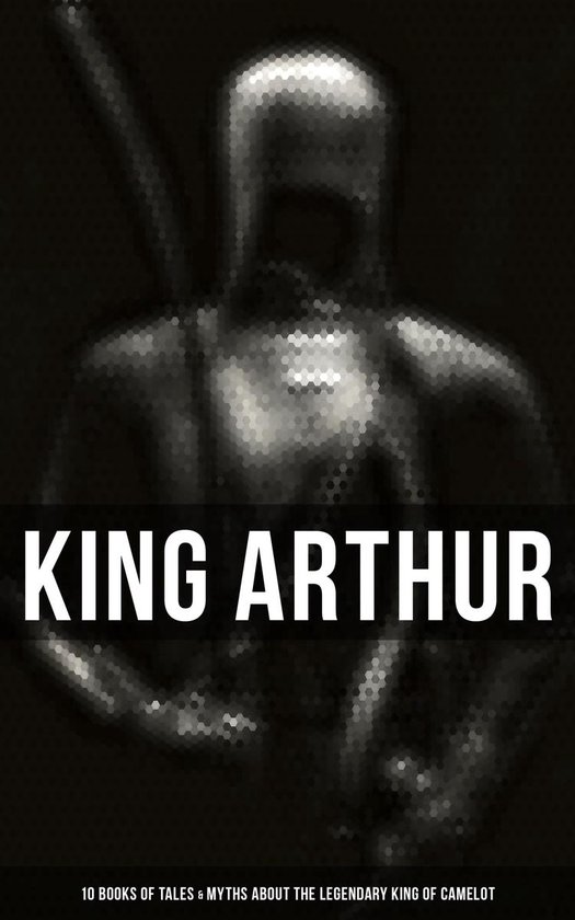 King Arthur: 10 Books of Tales & Myths about the Legendary King of Camelot