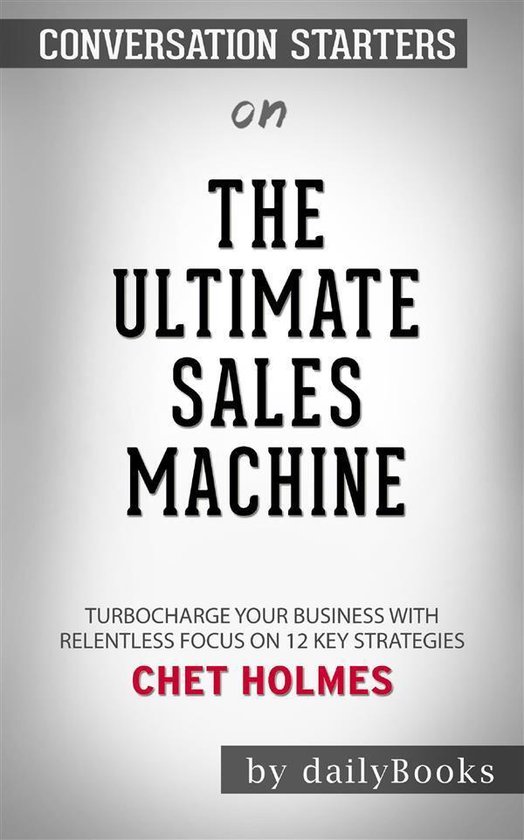 The Ultimate Sales Machine: Turbocharge Your Business with Relentless Focus on 12 Key Strategies by Chet Holmes Conversation Starters