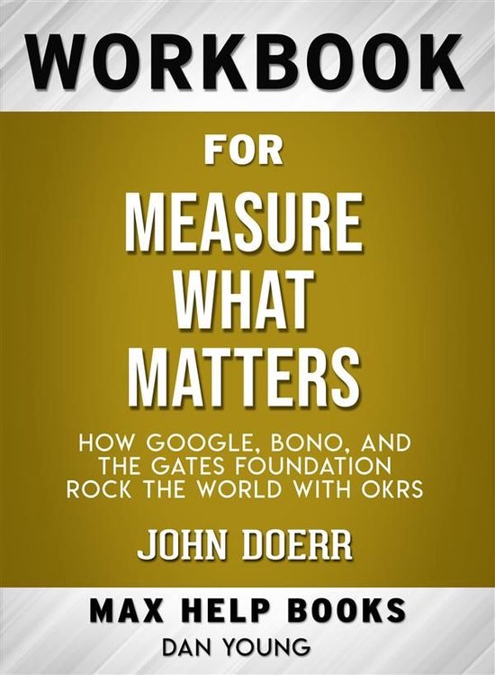 Workbook for Measure What Matters: How Google, Bono, and the Gates Foundation Rock the World with OKRs by John Doerr (Max-Help Workbooks)