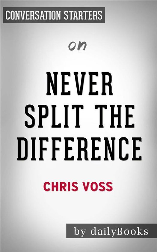 Never Split the Difference: Negotiating As If Your Life Depended On It by Chris Voss Conversation Starters