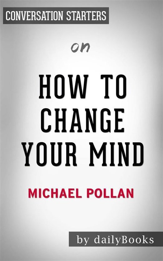 How To Change Your Mind: What the New Science of Psychedelics Teaches Us About Consciousness, Dying, Addiction, Depression, and Transcendence by Michael Pollan Conversation Starters