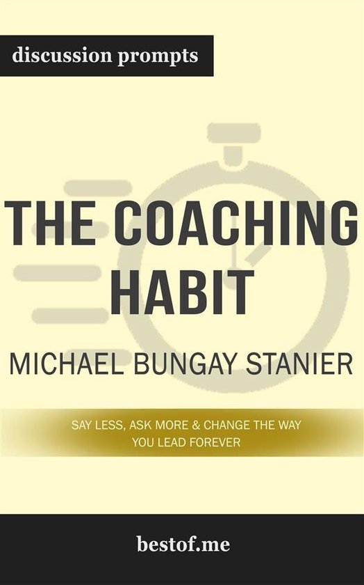 Summary: “The Coaching Habit: Say Less, Ask More & Change the Way You Lead Forever by Michael Bungay Stanier - Discussion Prompts
