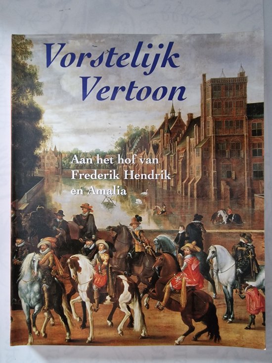 Vorstelijk vertoon : aan het hof van Frederik Hendrik en Amalia