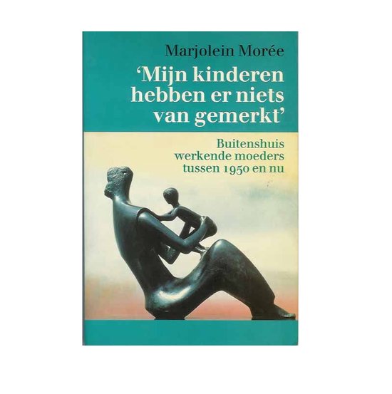 Mijn kinderen hebben er niets van gemerkt - Buitenshuis werkende moeders tussen 1950 en nu