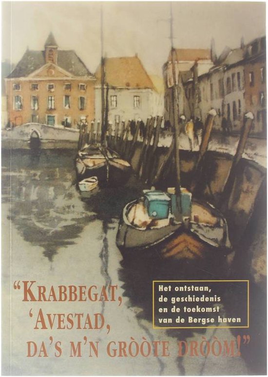 Krabbegat, 'Avestad, da's m'n gròòte dròòm! : het ontstaan, de geschiedenis en de toekomst van de Bergse haven