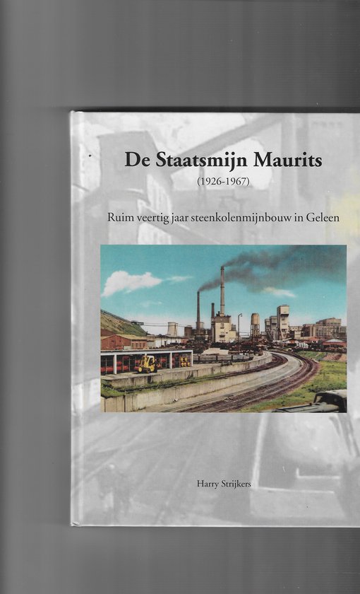 De Staatsmijn Maurits 1926-1967 - Ruim veertig jaar steenkolenmijnbouw in Geleen