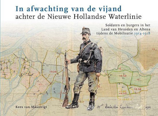 In afwachting van de vijand achter de Nieuwe Hollandse Waterlinie. Soldaten en burgers in het Land van Heusden en Altena tijdens de Mobilisatie 1914-1918