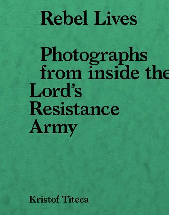 Rebel Lives: Photographs from Inside the Lord S Resistance Army