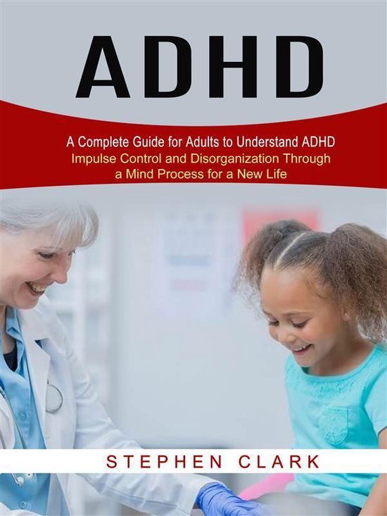 ADHD: A Complete Guide for Adults to Understand ADHD (Impulse Control and Disorganization Through a Mind Process for a New Life)