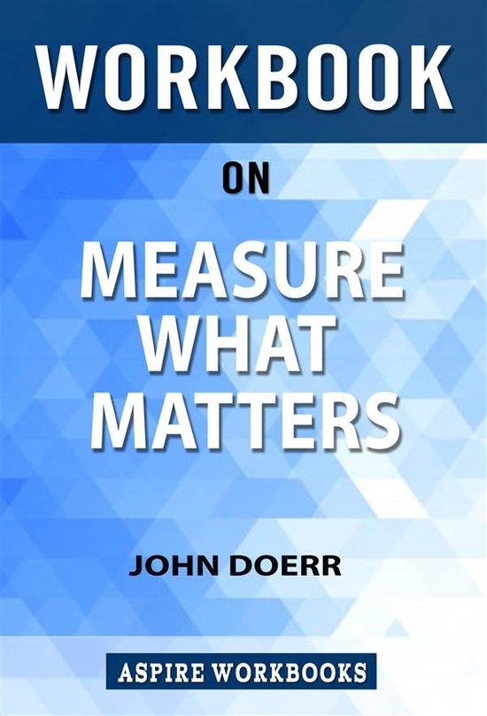 Workbook on Measure what Matters: OKRs: The Simple Idea that Drives 10x Growth by John Doerr: Summary Study Guide