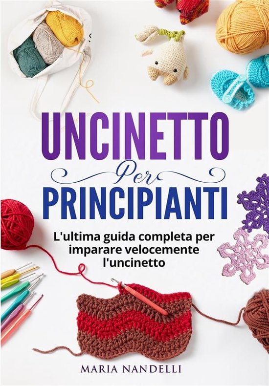 UNCINETTO PER PRINCIPIANTI. L'ultima guida completa per im-parare velocemente l'uncinetto