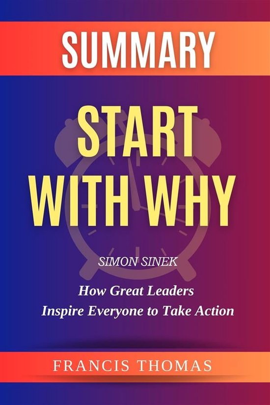 The Francis Book Series 1 - Summary of Start With Why Book by Simon Sinek:How Great Leaders Inspire Everyone to Take Action