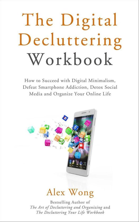 Declutter Workbook 3 - The Digital Decluttering Workbook: How to Succeed with Digital Minimalism, Defeat Smartphone Addiction, Detox Social Media, and Organize Your Online Life