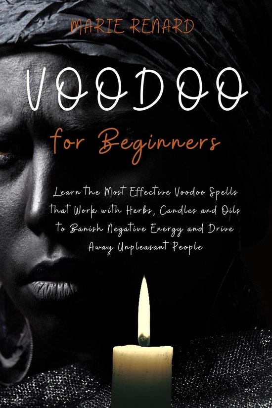 Voodoo for Beginners: Learn the Most Effective Voodoo Spells that Work with Herbs, Candles and Oils to Banish Negative Energy and Drive Away Unpleasant People