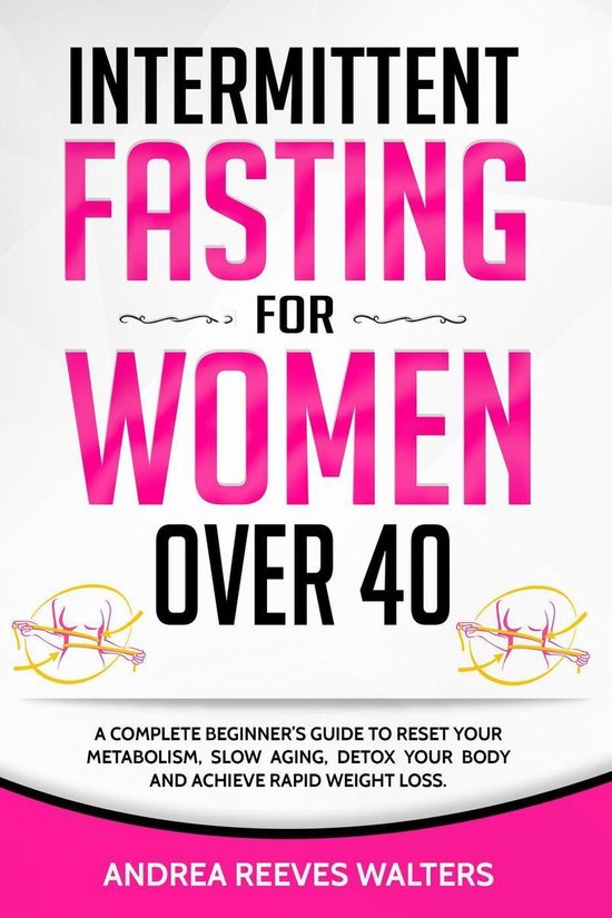 Intermittent Fasting for Women Over 40: A Complete Beginner's Guide to Reset Your Metabolism, Slow Aging, Detox Your Body and Achieve Rapid Weight Loss