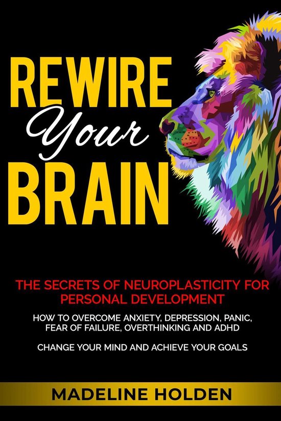 Master Your Mind - Rewire Your Brain: The Secrets of Neuroplasticity for Personal Development How to Overcome Anxiety, Depression, Panic, Fear of Failure, Overthinking and ADHD Change Your Mind and Achieve Your Goals