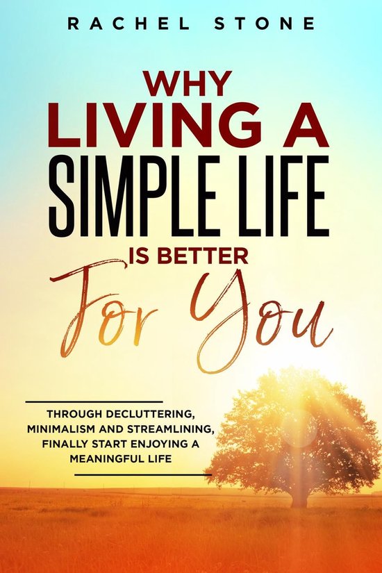 The Rachel Stone Collection - Why Living A Simple Life Is Better For You: Through Decluttering, Minimalism And Streamlining, Finally Start Enjoying A Meaningful Life