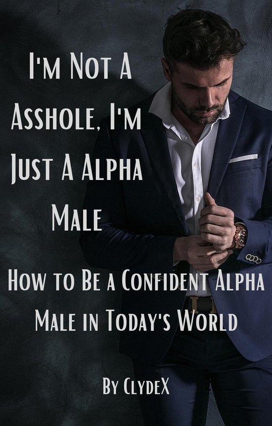 I'm Not a Asshole, Just a Alpha Male: How to Be a Confident Alpha Male in Today's World