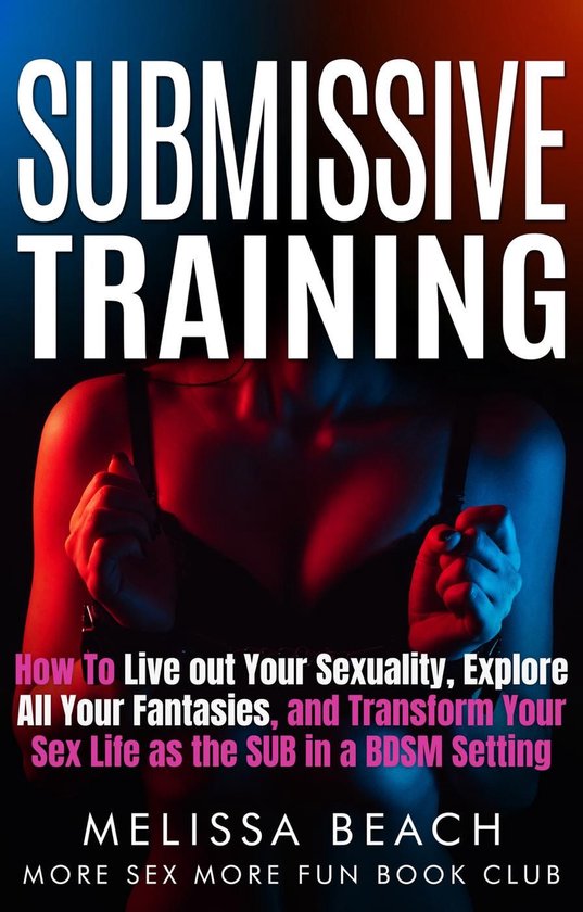 Bdsm For Beginners 1 - Submissive Training: How To Live out Your Sexuality, Explore All Your Fantasies, and Transform Your Sex Life as the SUB in a BDSM Setting