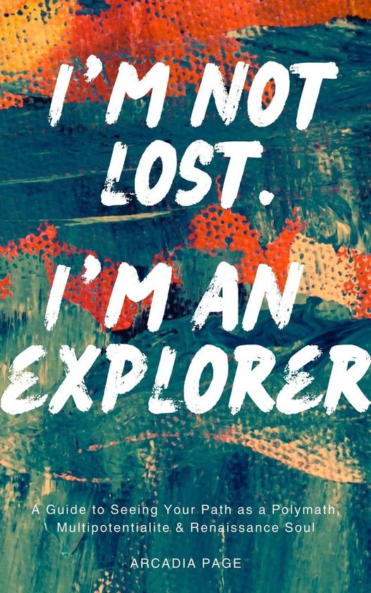 I Want to Do All the Things 0 - I'm Not Lost. I'm an Explorer: A Guide to Seeing Your Path as a Polymath, Multipotentialite & Renaissance Soul