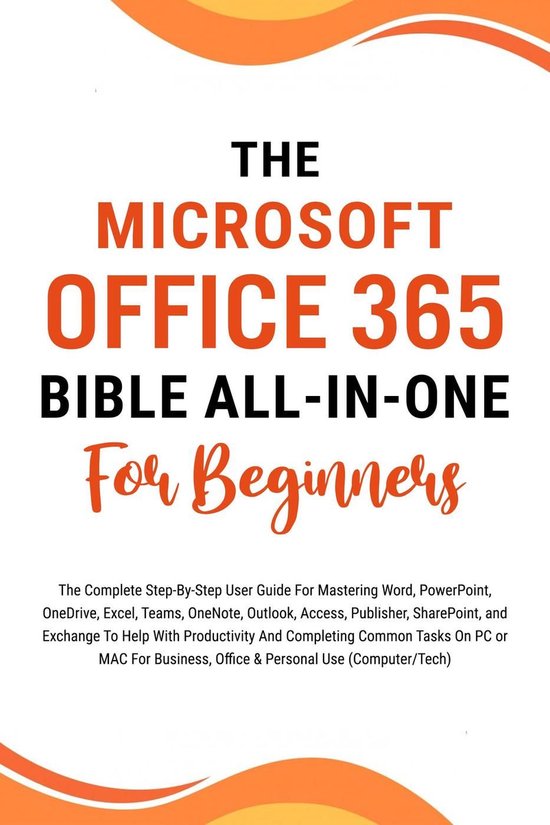 The Microsoft Office 365 Bible All-in-One For Beginners: The Complete Step-By-Step User Guide For Mastering The Microsoft Office Suite To Help With Productivity And Completing Tasks (Computer/Tech)