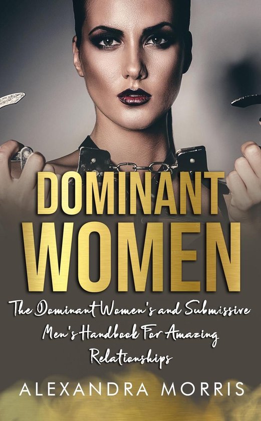 Femdom For Beginners 1 - Dominant Women: The Dominant Women's and Submissive Men's Handbook For Amazing Relationships