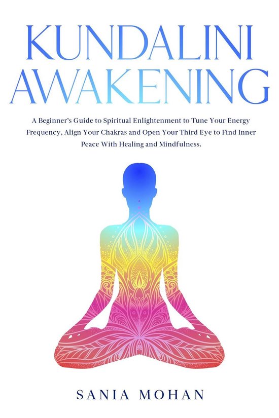 Kundalini Awakening: A Beginner’s Guide to Spiritual Enlightenment to Tune Your Energy Frequency, Align Your Chakras and Open Your Third Eye to Find Inner Peace With Healing and Mindfulness.