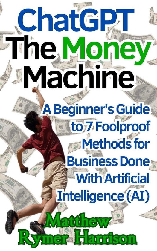 ChatGPT The Money Machine A Beginner's Guide to 7 Foolproof Methods for Business Done With Artificial Intelligence (AI)