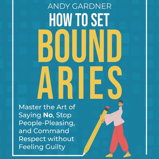 How to Set Boundaries: Master the Art of Saying No, Stop People-Pleasing, and Command Respect without Feeling Guilty