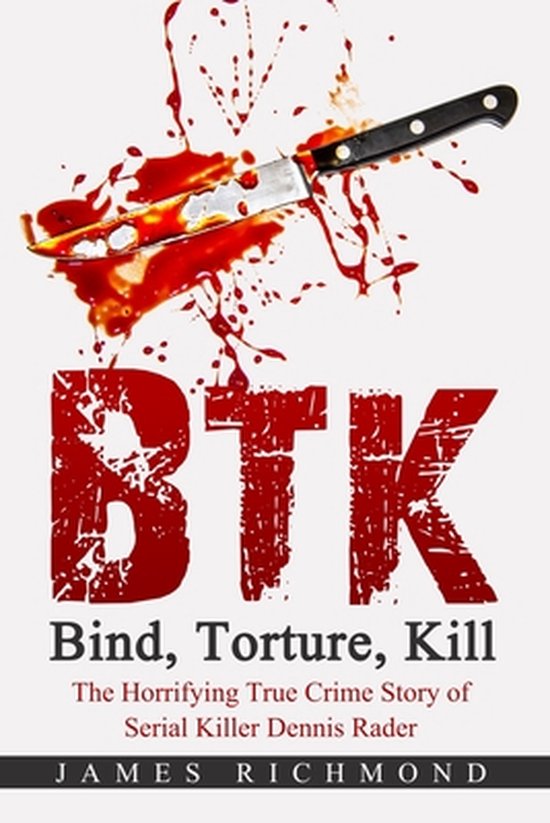 BTK - Bind, Torture, Kill: The Horrifying True Crime Story of Serial Killer Dennis Rader