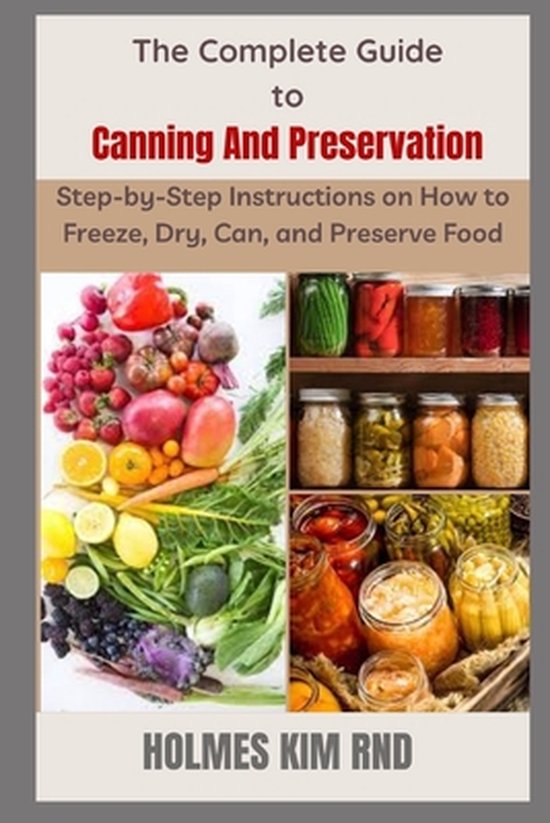 The Complete Guide to Canning And Preservation: Step-by-Step Instructions on How to Freeze, Dry, Can, and Preserve Food