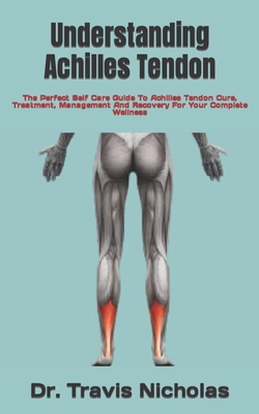 Understanding Achilles Tendon: The Perfect Self Care Guide To Achilles Tendon Cure, Treatment, Management And Recovery For Your Complete Wellness